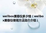 wellbox美容儀多少錢（wellbox美容儀使用方法簡(jiǎn)介介紹）
