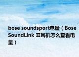 bose soundsport電量（Bose SoundLink Ⅱ耳機怎么查看電量）