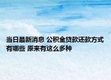 當(dāng)日最新消息 公積金貸款還款方式有哪些 原來(lái)有這么多種