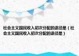 社會(huì)主義國(guó)民收入初次分配的途徑是（社會(huì)主義國(guó)民收入初次分配的途徑是）