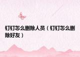 釘釘怎么刪除人員（釘釘怎么刪除好友）