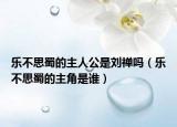樂(lè)不思蜀的主人公是劉禪嗎（樂(lè)不思蜀的主角是誰(shuí)）