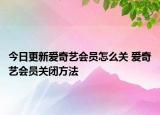 今日更新愛奇藝會員怎么關 愛奇藝會員關閉方法