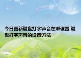 今日更新鍵盤打字聲音在哪設(shè)置 鍵盤打字聲音的設(shè)置方法