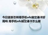 今日更新怎樣用手機(jī)nfc刷交通卡好用嗎 用手機(jī)nfc刷交通卡怎么做