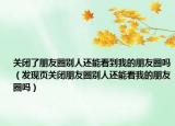 關(guān)閉了朋友圈別人還能看到我的朋友圈嗎（發(fā)現(xiàn)頁關(guān)閉朋友圈別人還能看我的朋友圈嗎）