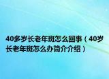 40多歲長老年斑怎么回事（40歲長老年斑怎么辦簡介介紹）