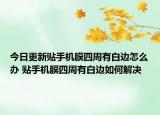 今日更新貼手機(jī)膜四周有白邊怎么辦 貼手機(jī)膜四周有白邊如何解決