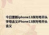 今日更新iphone13序列號開頭字母含義iPhone13序列號開頭含義
