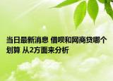 當(dāng)日最新消息 借唄和網(wǎng)商貸哪個(gè)劃算 從2方面來分析