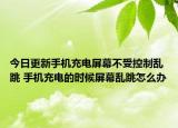 今日更新手機(jī)充電屏幕不受控制亂跳 手機(jī)充電的時(shí)候屏幕亂跳怎么辦