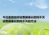 今日更新如何設(shè)置屏幕長(zhǎng)時(shí)間不滅 設(shè)置屏幕長(zhǎng)時(shí)間不滅的方法