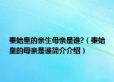 秦始皇的親生母親是誰(shuí)?（秦始皇的母親是誰(shuí)簡(jiǎn)介介紹）