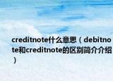 creditnote什么意思（debitnote和creditnote的區(qū)別簡(jiǎn)介介紹）