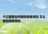 今日更新如何刪微信表情包 怎么刪微信表情包