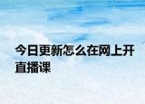 今日更新怎么在網(wǎng)上開(kāi)直播課