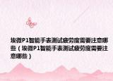 埃微P1智能手表測(cè)試疲勞度需要注意哪些（埃微P1智能手表測(cè)試疲勞度需要注意哪些）
