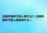 比喻外強(qiáng)中干的人是什么?（比喻外強(qiáng)中干的人后面是什么）