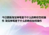 今日更新淘寶神筆是干什么的教你怎樣操作 淘寶神筆是干什么的教你如何操作