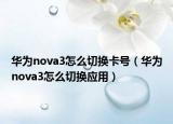 華為nova3怎么切換卡號（華為nova3怎么切換應用）