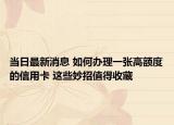 當(dāng)日最新消息 如何辦理一張高額度的信用卡 這些妙招值得收藏