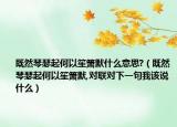 既然琴瑟起何以笙簫默什么意思?（既然琴瑟起何以笙簫默,對聯(lián)對下一句我該說什么）