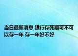 當(dāng)日最新消息 銀行存死期可不可以存一年 存一年好不好