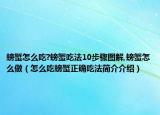 螃蟹怎么吃?螃蟹吃法10步驟圖解,螃蟹怎么做（怎么吃螃蟹正確吃法簡介介紹）