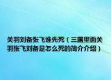 關(guān)羽劉備張飛誰先死（三國里面關(guān)羽張飛劉備是怎么死的簡介介紹）