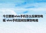 今日更新vivo手機怎么投屏到電視 vivo手機如何投屏到電視