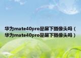 華為mate40pro是屏下攝像頭嗎（華為mate40pro是屏下攝像頭嗎）