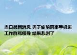 當日最新消息 男子偷前同事手機進工作群罵領導 結果悲劇了