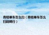 青桔單車怎么掃（青桔單車怎么掃碼騎行）
