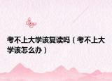 考不上大學(xué)該復(fù)讀嗎（考不上大學(xué)該怎么辦）