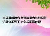 當日最新消息 新冠康復者核酸陽性記錄查不到了 避免求職遭歧視