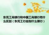 東莞工商銀行和中國工商銀行有什么區(qū)別（東莞工行是指什么銀行）