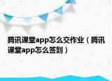 騰訊課堂app怎么交作業(yè)（騰訊課堂app怎么簽到）