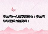 賽爾號什么精靈最稀有（賽爾號悠悠是稀有精靈嗎）
