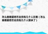 怎么查看愛奇藝會員有幾個人在看（怎么查看愛奇藝會員有幾個人登錄了）