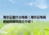 海爾云是什么電視（海爾云電視是觸摸屏嗎簡(jiǎn)介介紹）