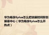 華為暢享8plus怎么把鎖屏?xí)r間移到屏幕中心（華為暢享8plus怎么開(kāi)熱點(diǎn)）