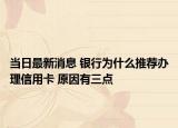當日最新消息 銀行為什么推薦辦理信用卡 原因有三點