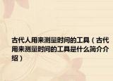 古代人用來測量時間的工具（古代用來測量時間的工具是什么簡介介紹）