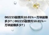 002215股票升10.01%一萬(wàn)塊能賺多少?（002215股票升10.01%一萬(wàn)塊能賺多少?）