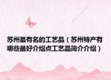 蘇州最有名的工藝品（蘇州特產(chǎn)有哪些最好介紹點工藝品簡介介紹）