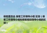 保密委員會 保密工作領(lǐng)導(dǎo)小組 區(qū)別（保密工作領(lǐng)導(dǎo)小組和保密密碼領(lǐng)導(dǎo)小組的區(qū)別）
