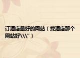訂酒店最好的網(wǎng)站（找酒店那個(gè)網(wǎng)站好\