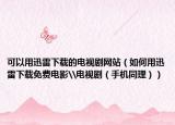 可以用迅雷下載的電視劇網(wǎng)站（如何用迅雷下載免費電影\電視?。ㄊ謾C同理））