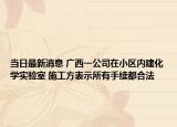 當日最新消息 廣西一公司在小區(qū)內(nèi)建化學實驗室 施工方表示所有手續(xù)都合法