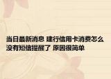 當日最新消息 建行信用卡消費怎么沒有短信提醒了 原因很簡單